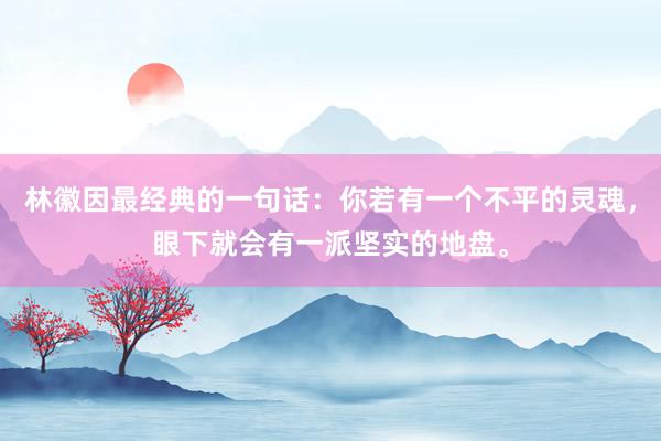 林徽因最经典的一句话：你若有一个不平的灵魂，眼下就会有一派坚实的地盘。