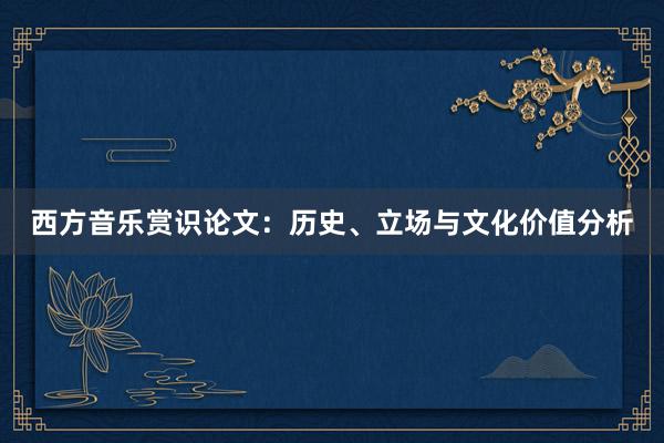 西方音乐赏识论文：历史、立场与文化价值分析
