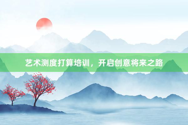 艺术测度打算培训，开启创意将来之路