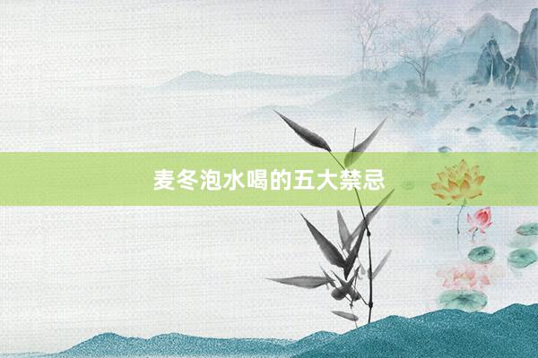 麦冬泡水喝的五大禁忌
