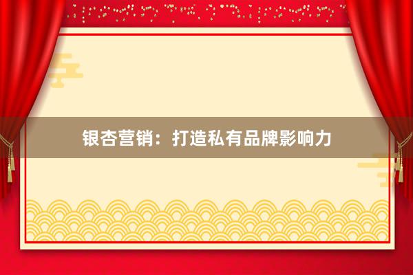 银杏营销：打造私有品牌影响力